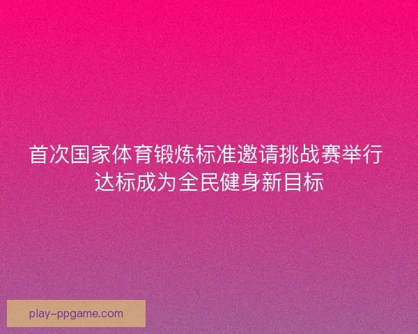 首次国家体育锻炼标准邀请挑战赛举行 达标成为全民健身新目标